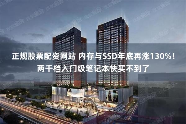 正规股票配资网站 内存与SSD年底再涨130%！两千档入门级笔记本快买不到了