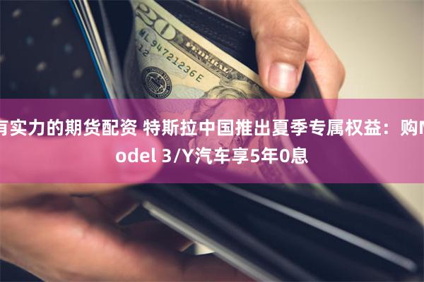 有实力的期货配资 特斯拉中国推出夏季专属权益：购Model 3/Y汽车享5年0息