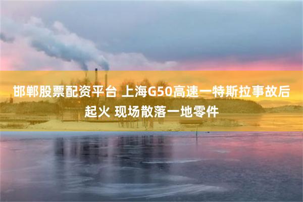 邯郸股票配资平台 上海G50高速一特斯拉事故后起火 现场散落一地零件