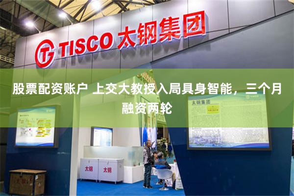 股票配资账户 上交大教授入局具身智能，三个月融资两轮