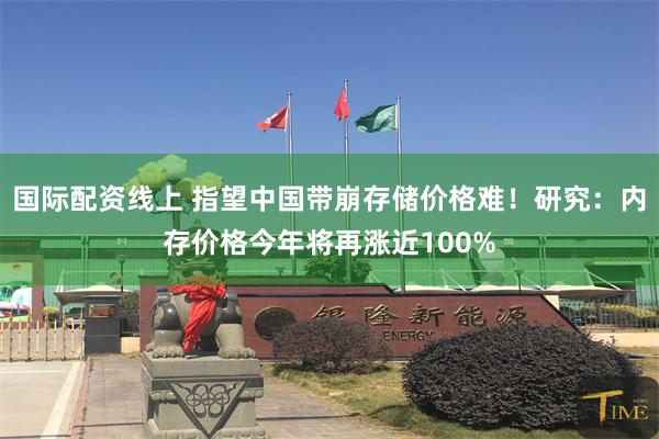 国际配资线上 指望中国带崩存储价格难!研究:内存价格今年将再涨近100%