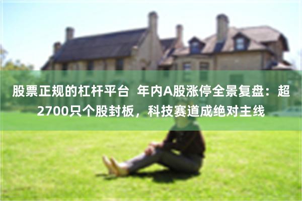 股票正规的杠杆平台 年内A股涨停全景复盘:超2700只个股封板,科技赛道成绝对主线