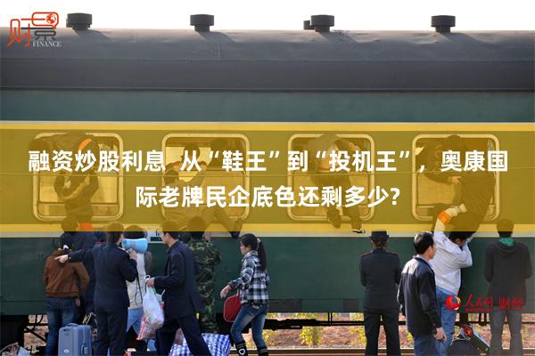 融资炒股利息 从“鞋王”到“投机王”,奥康国际老牌民企底色还剩多少?