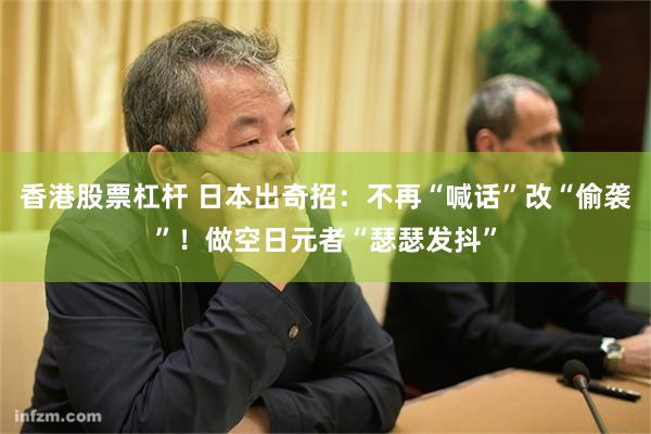 香港股票杠杆 日本出奇招:不再“喊话”改“偷袭”!做空日元者“瑟瑟发抖”