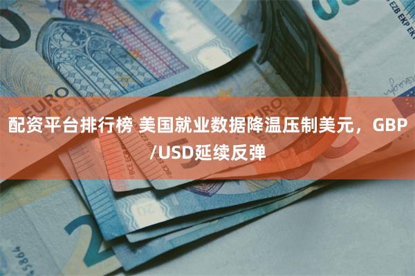 配资平台排行榜 美国就业数据降温压制美元,GBP/USD延续反弹