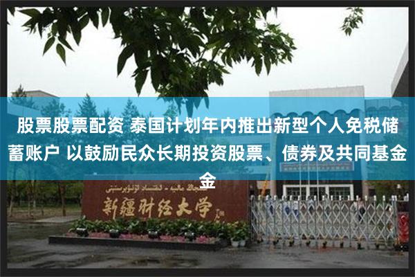 股票股票配资 泰国计划年内推出新型个人免税储蓄账户 以鼓励民众长期投资股票、债券及共同基金