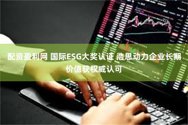 配资盈利网 国际ESG大奖认证 浩思动力企业长期价值获权威认可