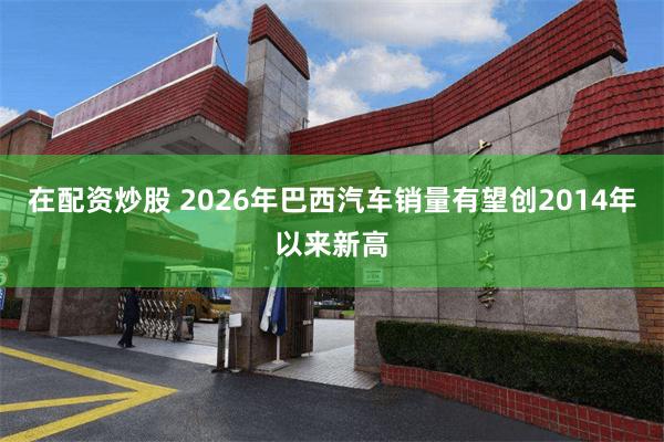 在配资炒股 2026年巴西汽车销量有望创2014年以来新高