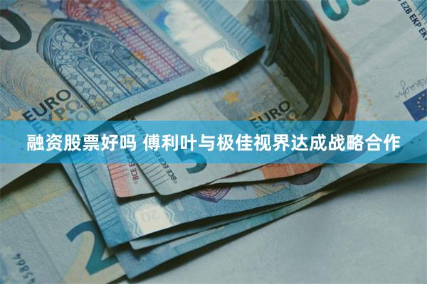 融资股票好吗 傅利叶与极佳视界达成战略合作