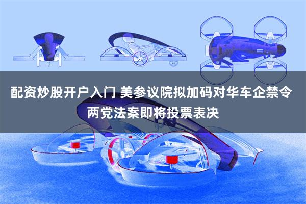 配资炒股开户入门 美参议院拟加码对华车企禁令 两党法案即将投票表决