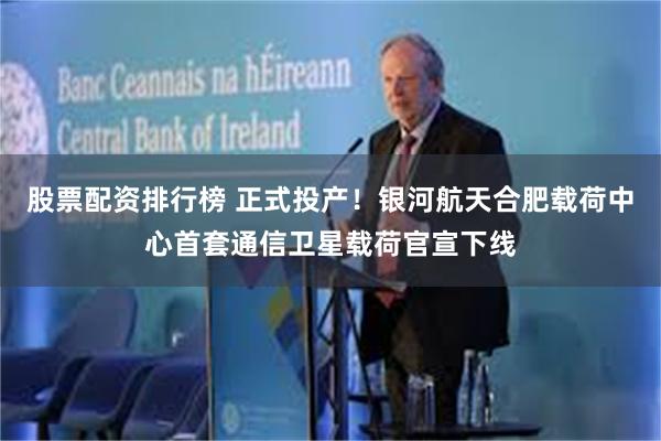 股票配资排行榜 正式投产！银河航天合肥载荷中心首套通信卫星载荷官宣下线