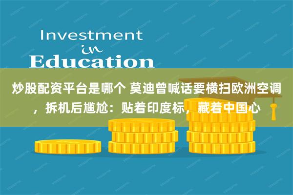 炒股配资平台是哪个 莫迪曾喊话要横扫欧洲空调,拆机后尴尬:贴着印度标,藏着中国心