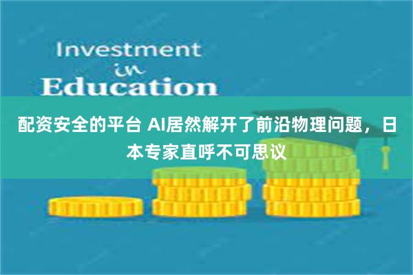 配资安全的平台 AI居然解开了前沿物理问题，日本专家直呼不可思议
