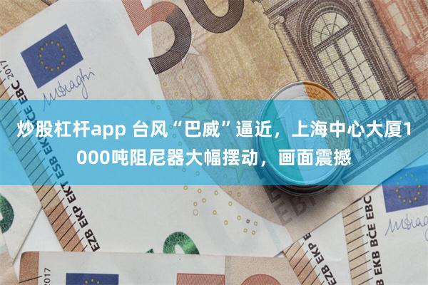 炒股杠杆app 台风“巴威”逼近，上海中心大厦1000吨阻尼器大幅摆动，画面震撼