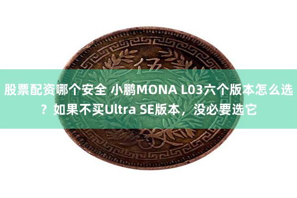 股票配资哪个安全 小鹏MONA L03六个版本怎么选?如果不买Ultra SE版本,没必要选它
