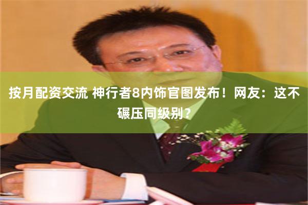 按月配资交流 神行者8内饰官图发布！网友：这不碾压同级别？