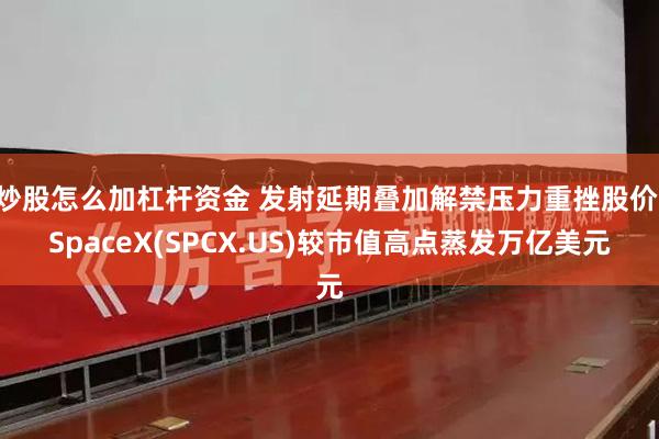 炒股怎么加杠杆资金 发射延期叠加解禁压力重挫股价 SpaceX(SPCX.US)较市值高点蒸发万亿美元