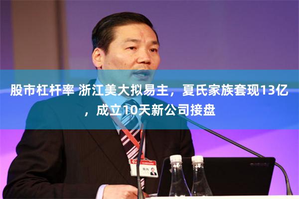 股市杠杆率 浙江美大拟易主，夏氏家族套现13亿，成立10天新公司接盘