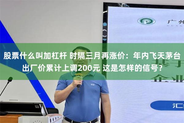 股票什么叫加杠杆 时隔三月再涨价：年内飞天茅台出厂价累计上调200元 这是怎样的信号？
