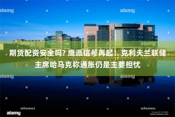 期货配资安全吗? 鹰派信号再起！克利夫兰联储主席哈马克称通胀仍是主要担忧