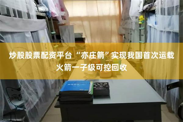 炒股股票配资平台 “亦庄箭”实现我国首次运载火箭一子级可控回收