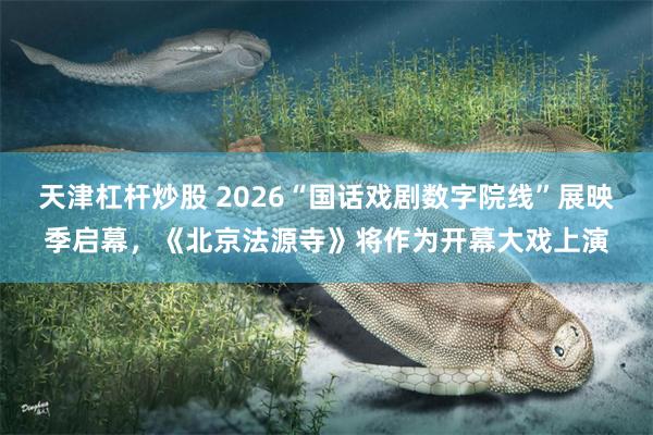 天津杠杆炒股 2026“国话戏剧数字院线”展映季启幕，《北京法源寺》将作为开幕大戏上演