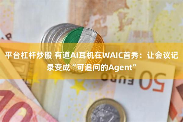 平台杠杆炒股 有道AI耳机在WAIC首秀：让会议记录变成“可追问的Agent”