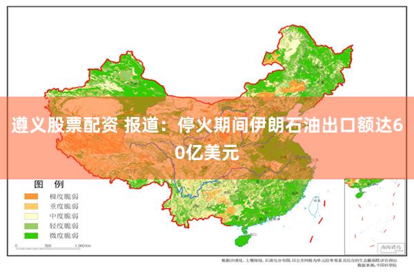 遵义股票配资 报道：停火期间伊朗石油出口额达60亿美元