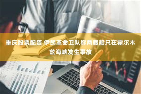 重庆股票配资 伊朗革命卫队称两艘船只在霍尔木兹海峡发生事故