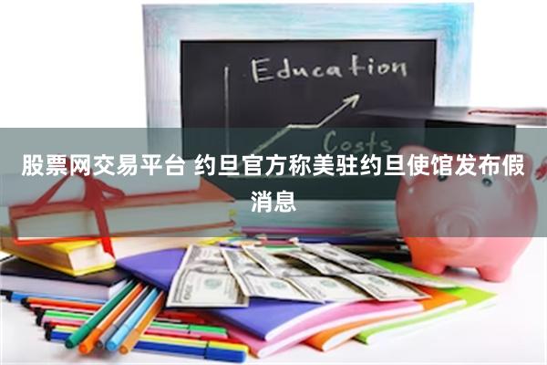 股票网交易平台 约旦官方称美驻约旦使馆发布假消息