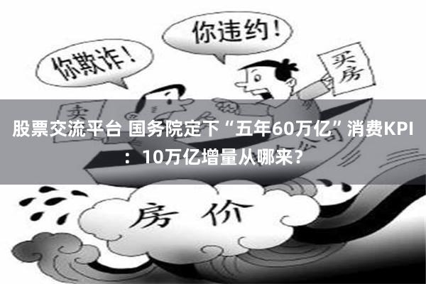 股票交流平台 国务院定下“五年60万亿”消费KPI：10万亿增量从哪来？