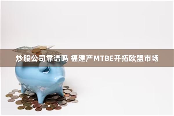 炒股公司靠谱吗 福建产MTBE开拓欧盟市场