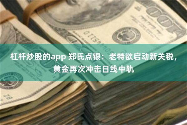 杠杆炒股的app 郑氏点银：老特欲启动新关税，黄金再次冲击日线中轨
