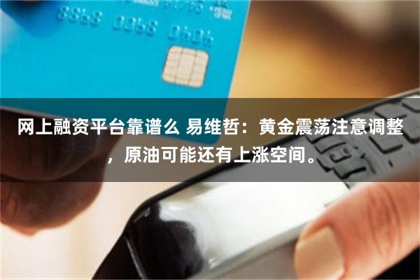 网上融资平台靠谱么 易维哲：黄金震荡注意调整，原油可能还有上涨空间。