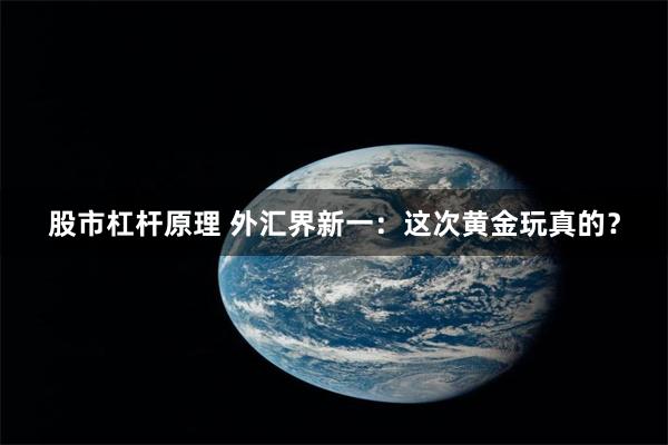 股市杠杆原理 外汇界新一：这次黄金玩真的？