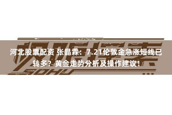 河北股票配资 张晶霖：7.21伦敦金急涨短线已转多？黄金走势分析及操作建议！