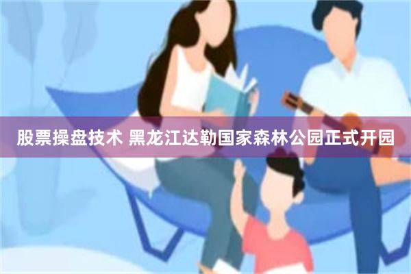 股票操盘技术 黑龙江达勒国家森林公园正式开园