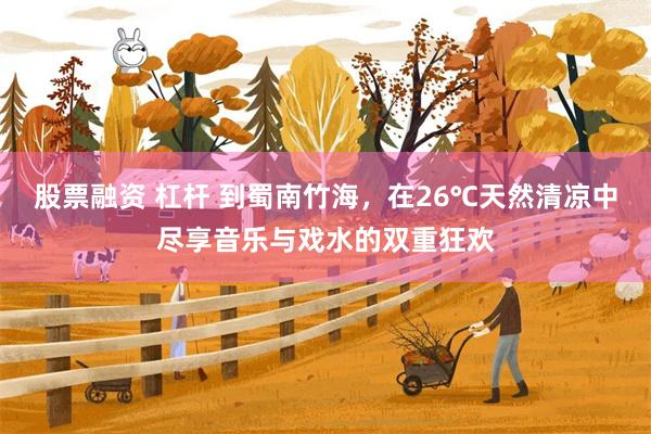 股票融资 杠杆 到蜀南竹海，在26℃天然清凉中尽享音乐与戏水的双重狂欢
