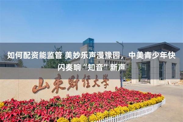 如何配资能监管 美妙乐声漫豫园，中美青少年快闪奏响“知音”新声