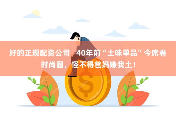 好的正规配资公司   40年前“土味单品”今席卷时尚圈，怪不得爸妈嫌我土！