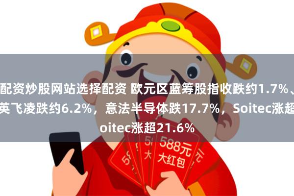配资炒股网站选择配资 欧元区蓝筹股指收跌约1.7%、成分股英飞凌跌约6.2%，意法半导体跌17.7%，Soitec涨超21.6%