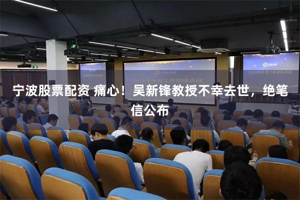 宁波股票配资 痛心！吴新锋教授不幸去世，绝笔信公布