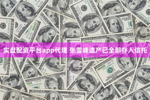 实盘配资平台app代理 张雪峰遗产已全部存入信托