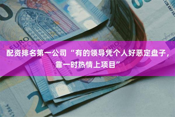 配资排名第一公司 “有的领导凭个人好恶定盘子，靠一时热情上项目”
