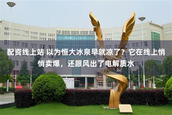 配资线上站 以为恒大冰泉早就凉了?它在线上悄悄卖爆,还跟风出了电解质水