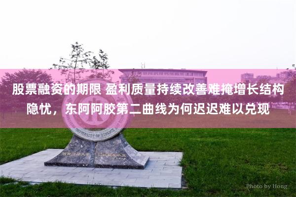 股票融资的期限 盈利质量持续改善难掩增长结构隐忧，东阿阿胶第二曲线为何迟迟难以兑现