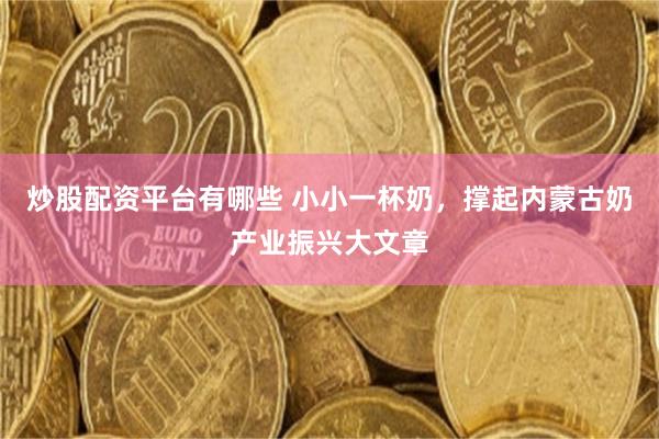 炒股配资平台有哪些 小小一杯奶,撑起内蒙古奶产业振兴大文章