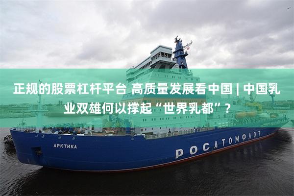 正规的股票杠杆平台 高质量发展看中国 | 中国乳业双雄何以撑起“世界乳都”？