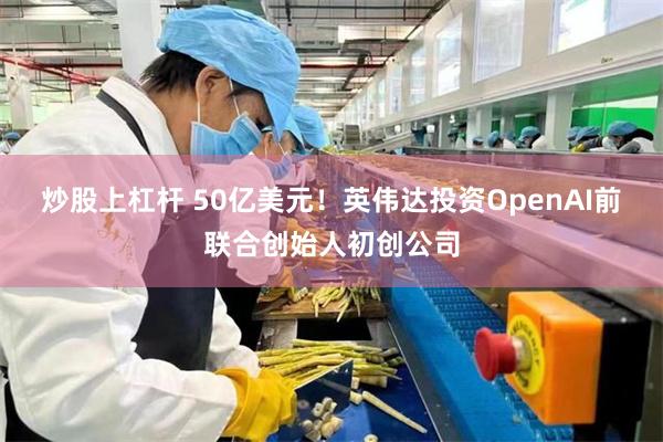 炒股上杠杆 50亿美元!英伟达投资OpenAI前联合创始人初创公司