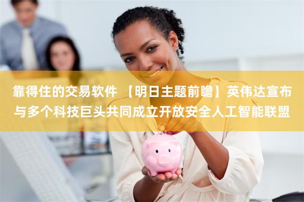靠得住的交易软件 【明日主题前瞻】英伟达宣布与多个科技巨头共同成立开放安全人工智能联盟